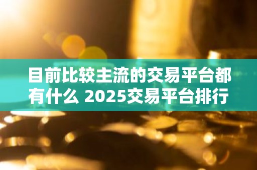 目前比较主流的交易平台都有什么 2025交易平台排行