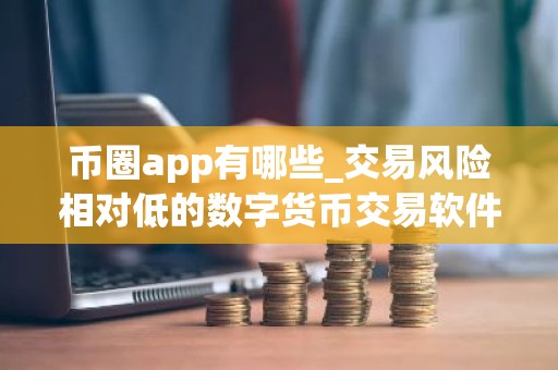 币圈app有哪些_交易风险相对低的数字货币交易软件榜单一览