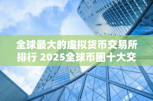 全球最大的虚拟货币交易所排行 2025全球币圈十大交易所