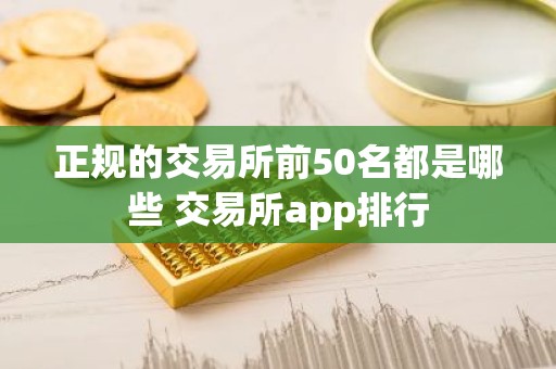 正规的交易所前50名都是哪些 交易所app排行