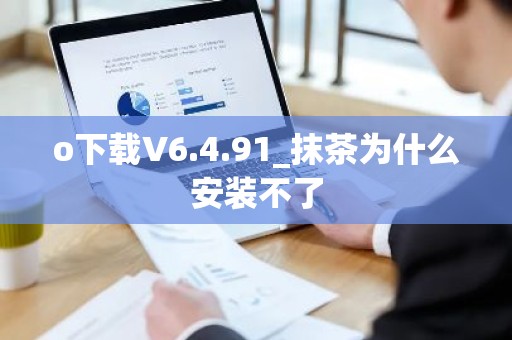 o下载V6.4.91_抹茶为什么安装不了