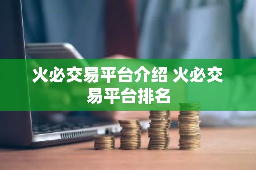 火必交易平台介绍 火必交易平台排名