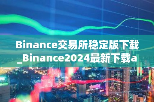 Binance交易所稳定版下载_Binance2024最新下载app