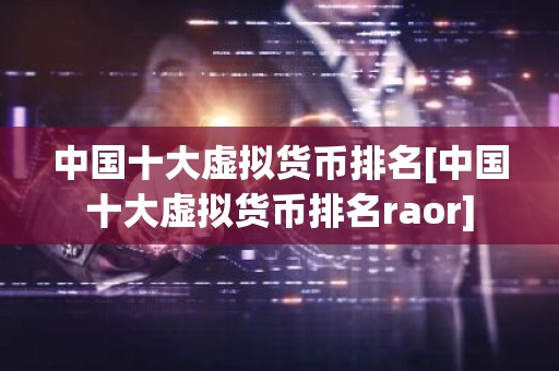 中国十大虚拟货币排名[中国十大虚拟货币排名raor]