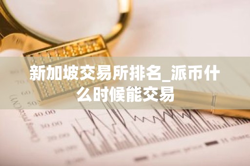 新加坡交易所排名_派币什么时候能交易