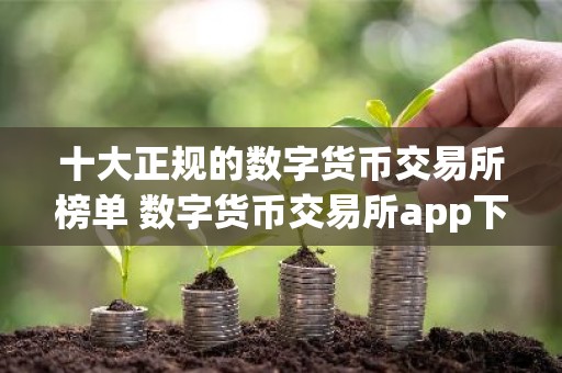 十大正规的数字货币交易所榜单 数字货币交易所app下载推荐最新