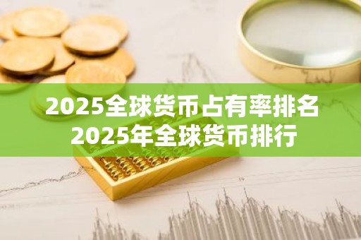 2025全球货币占有率排名 2025年全球货币排行