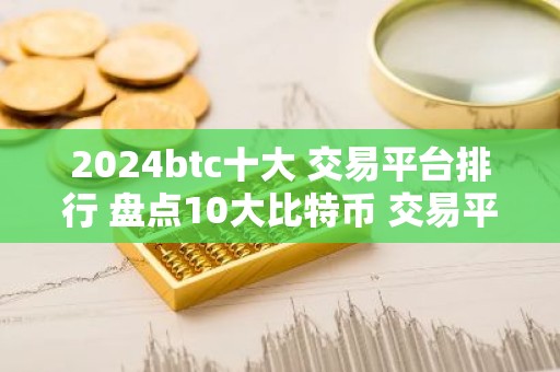 2024btc十大 交易平台排行 盘点10大比特币 交易平台区块链