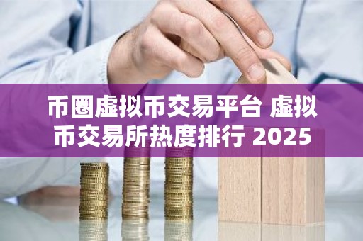 币圈虚拟币交易平台 虚拟币交易所热度排行 2025