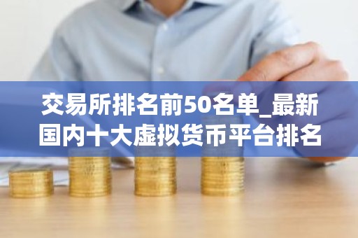 交易所排名前50名单_最新国内十大虚拟货币平台排名