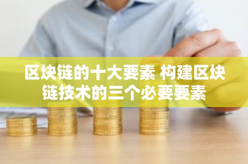 区块链的十大要素 构建区块链技术的三个必要要素