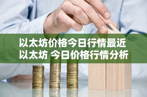 以太坊价格今日行情最近 以太坊 今日价格行情分析