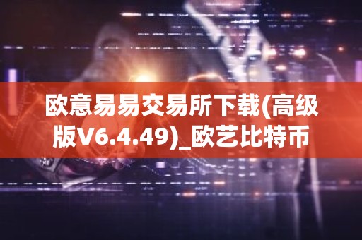 欧意易易交易所下载(高级版V6.4.49)_欧艺比特币
