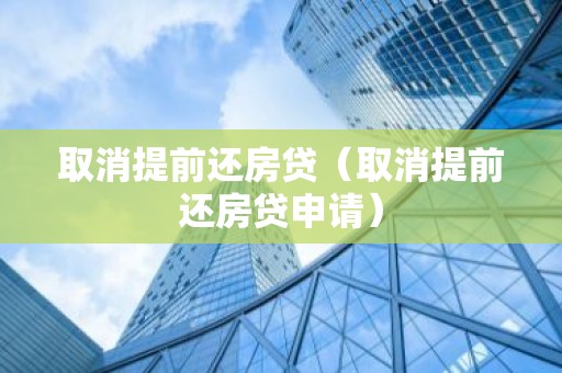 取消提前还房贷（取消提前还房贷申请）