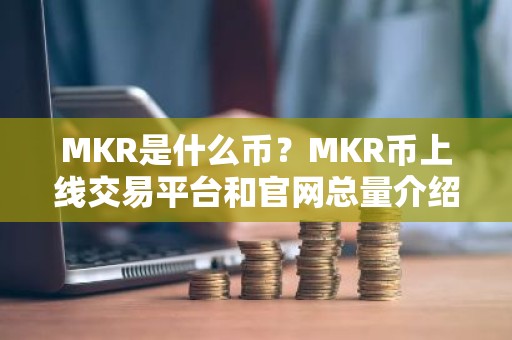 MKR是什么币？MKR币上线交易平台和官网总量介绍