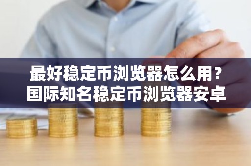 最好稳定币浏览器怎么用？国际知名稳定币浏览器安卓排行榜