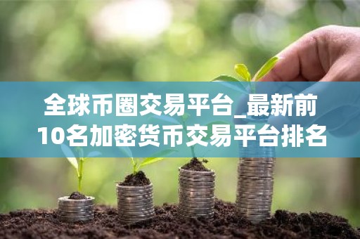 全球币圈交易平台_最新前10名加密货币交易平台排名汇总