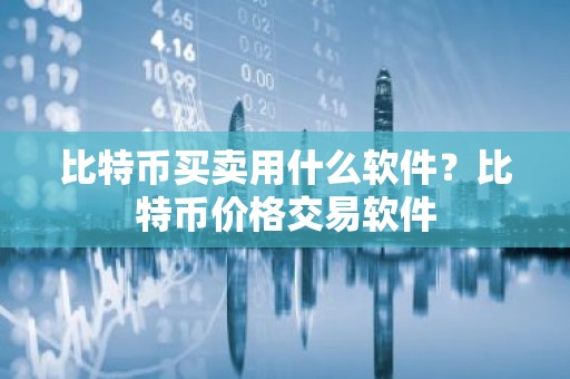 比特币买卖用什么软件？比特币价格交易软件