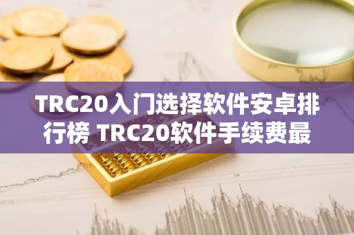 TRC20入门选择软件安卓排行榜 TRC20软件手续费最低最新排名