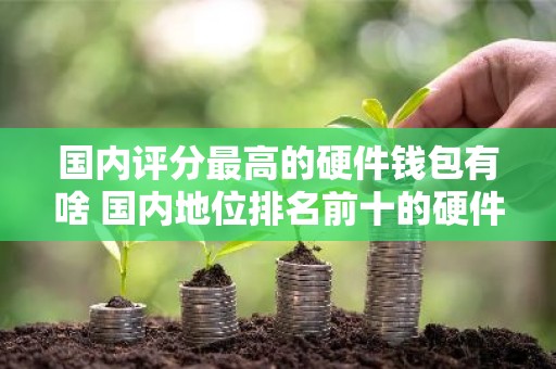国内评分最高的硬件钱包有啥 国内地位排名前十的硬件钱包排行榜
