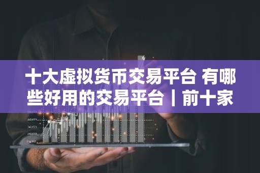 十大虚拟货币交易平台 有哪些好用的交易平台｜前十家虚拟货币应用榜单一览