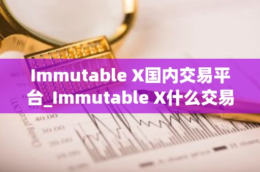 Immutable X国内交易平台_Immutable X什么交易所可以马上提