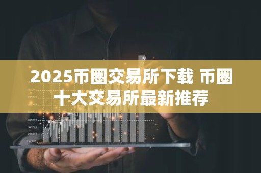 2025币圈交易所下载 币圈十大交易所最新推荐