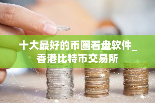 十大最好的币圈看盘软件_香港比特币交易所