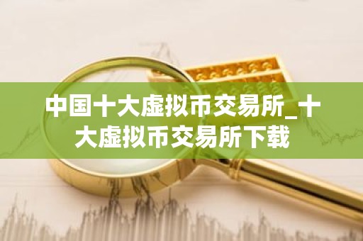 中国十大虚拟币交易所_十大虚拟币交易所下载