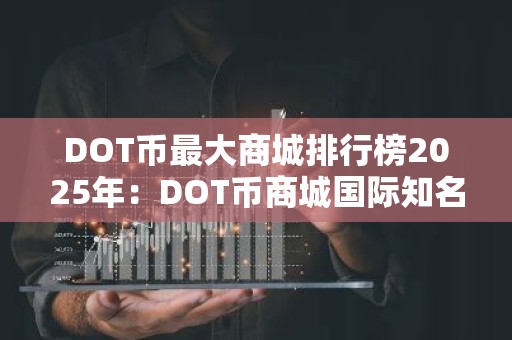 DOT币最大商城排行榜2025年：DOT币商城国际知名十大盘点