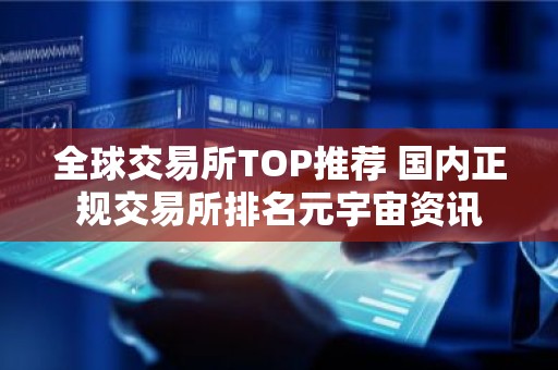 全球交易所TOP推荐 国内正规交易所排名元宇宙资讯