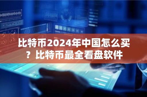 比特币2024年中国怎么买？比特币最全看盘软件
