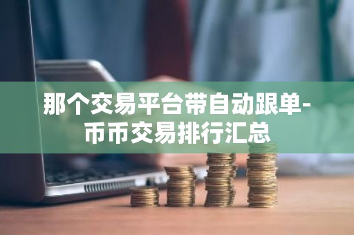 那个交易平台带自动跟单-币币交易排行汇总