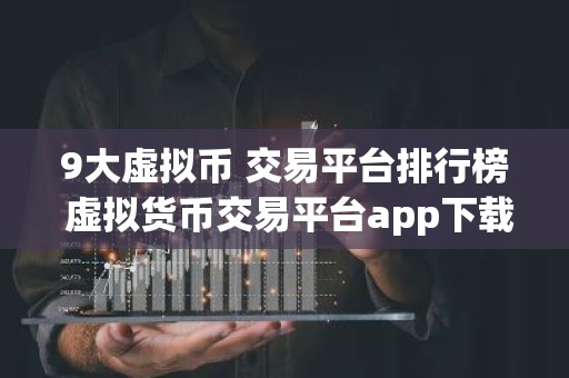 9大虚拟币 交易平台排行榜 虚拟货币交易平台app下载