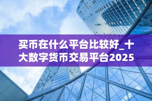 买币在什么平台比较好_十大数字货币交易平台2025