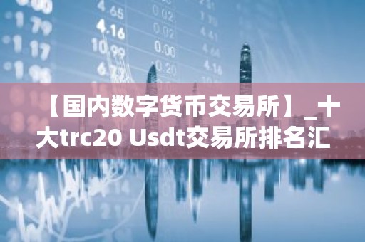 【国内数字货币交易所】_十大trc20 Usdt交易所排名汇总