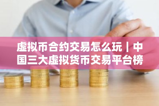 虚拟币合约交易怎么玩｜中国三大虚拟货币交易平台榜单一览