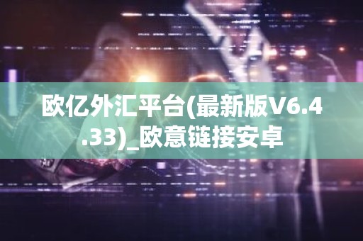 欧亿外汇平台(最新版V6.4.33)_欧意链接安卓
