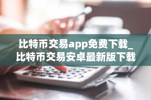 比特币交易app免费下载_比特币交易安卓最新版下载v4.6.8