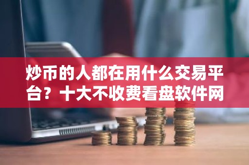 炒币的人都在用什么交易平台？十大不收费看盘软件网站排名