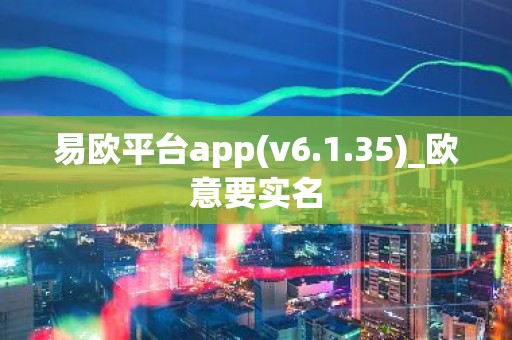 易欧平台app(v6.1.35)_欧意要实名