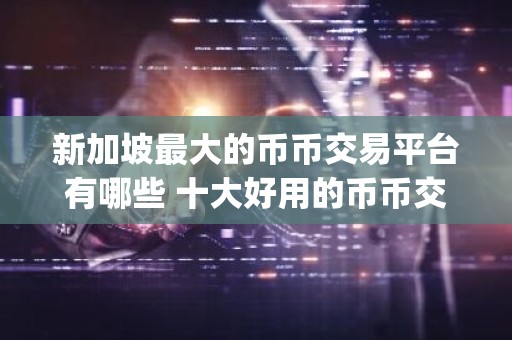 新加坡最大的币币交易平台有哪些 十大好用的币币交易app2025