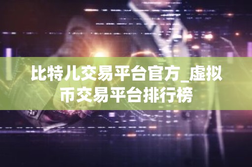 比特儿交易平台官方_虚拟币交易平台排行榜