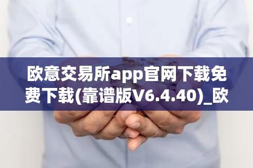 欧意交易所app官网下载免费下载(靠谱版V6.4.40)_欧艺usdt
