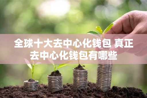 全球十大去中心化钱包 真正去中心化钱包有哪些