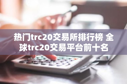 热门trc20交易所排行榜 全球trc20交易平台前十名