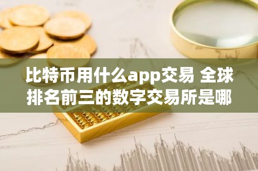 比特币用什么app交易 全球排名前三的数字交易所是哪个