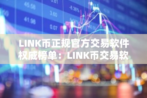 LINK币正规官方交易软件权威榜单：LINK币交易软件国内正规排行榜