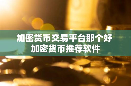 加密货币交易平台那个好 加密货币推荐软件