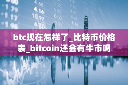 btc现在怎样了_比特币价格表_bitcoin还会有牛市吗